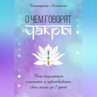 Екатерина Лелькина. О чём говорят чакры? Как научиться слышать и чувствовать своё тело за 7 дней