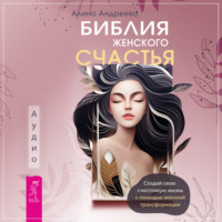. Библия женского счастья. Создай свою счастливую жизнь с помощью женской трансформации