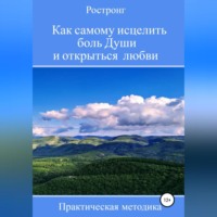 . Как самому исцелить боль Души и открыться любви. Практическая методика
