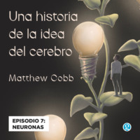 Matthew Cobb. Neuronas - Una historia de la idea del cerebro, Episodio 7