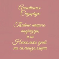 Анастасия Сидорчук. Тайны нашего подъезда, или Несколько дней на самоизоляции