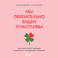 Анастасия Сагирова. Мы обязательно будем счастливы. Как понять своего партнера и сохранить с ним хорошие отношения