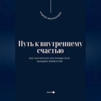 . Путь к внутреннему счастью. Как научиться наслаждаться каждым моментом