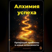 . Алхимия успеха: Превращай проблемы в новые возможности