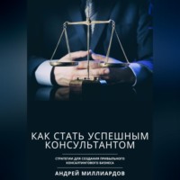 Андрей Миллиардов. Как стать успешным консультантом. Стратегии для создания прибыльного консалтингового бизнеса