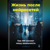 . Жизнь после нейросетей: Как ИИ меняет нашу реальность