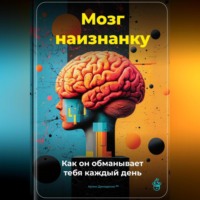 . Мозг наизнанку: Как он обманывает тебя каждый день