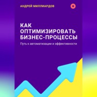 Андрей Миллиардов. Как оптимизировать бизнес-процессы. Путь к автоматизации и эффективности