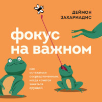 Деймон Захариадис. Фокус на важном. Как оставаться сосредоточенным, когда хочется заняться ерундой