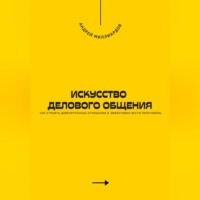 Андрей Миллиардов. Искусство делового общения. Как строить доверительные отношения и эффективно вести переговоры