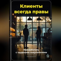 Артем Демиденко. Клиенты всегда правы: Как работать с трудными покупателями