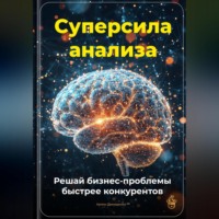 . Суперсила анализа: Решай бизнес-проблемы быстрее конкурентов