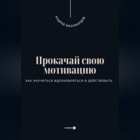 Андрей Миллиардов. Прокачай свою мотивацию. Как научиться вдохновляться и действовать