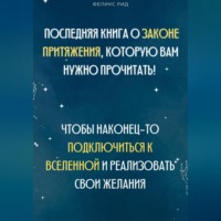 Феликс Рид. Последняя книга о законе притяжения, которую вам нужно прочитать! Чтобы наконец-то подключиться к Вселенной и реализовать свои желания