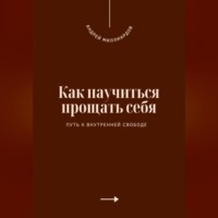 . Как научиться прощать себя. Путь к внутренней свободе