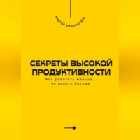 . Секреты высокой продуктивности. Как работать меньше, но делать больше