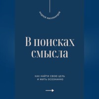 . В поисках смысла. Как найти свою цель и жить осознанно
