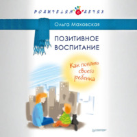 . Позитивное воспитание. Как понять своего ребенка