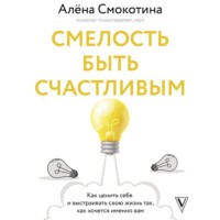 . Смелость быть счастливым. Как ценить себя и выстраивать свою жизнь так, как хочется именно вам