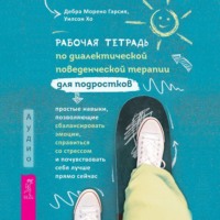 . Рабочая тетрадь по диалектической поведенческой терапии для подростков: простые навыки, позволяющие сбалансировать эмоции, справиться со стрессом и почувствовать себя лучше прямо сейчас