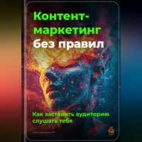 . Контент-маркетинг без правил: Как заставить аудиторию слушать тебя