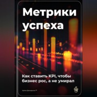 Артем Демиденко. Метрики успеха: Как ставить KPI, чтобы бизнес рос, а не умирал