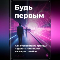Артем Демиденко. Будь первым: Как отслеживать тренды и делать миллионы на маркетплейсе