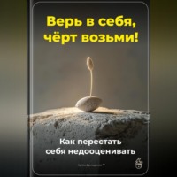 . Верь в себя, чёрт возьми: Как перестать себя недооценивать