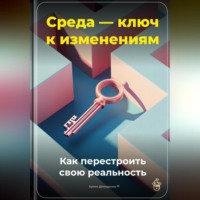 Артем Демиденко. Среда – ключ к изменениям: Как перестроить свою реальность