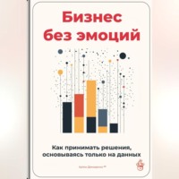 Артем Демиденко. Бизнес без эмоций: Как принимать решения, основываясь только на данных