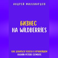 Андрей Миллиардов. Бизнес на Wildberries. Как добиться успеха в крупнейшем онлайн-ретейл-сегменте