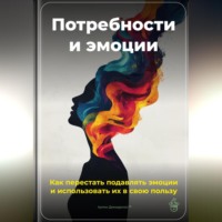 . Потребности и эмоции: Как перестать подавлять эмоции и использовать их в свою пользу