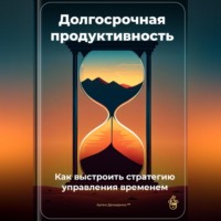 Артем Демиденко. Долгосрочная продуктивность: Как выстроить стратегию управления временем