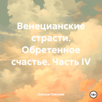Оксана Павлова. Венецианские страсти. Обретенное счастье. Часть IV