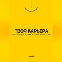. Твоя карьера. Как добиться успеха в любой профессии