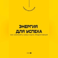 Андрей Миллиардов. Энергия для успеха. Как сохранять силы и быть продуктивным