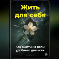 . Жить для себя: Как выйти из роли удобного для всех