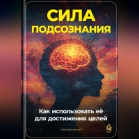 . Сила подсознания: Как использовать её для достижения целей