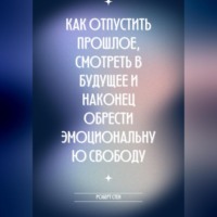 Роберт Стен. Как отпустить прошлое, смотреть в будущее и наконец обрести эмоциональную свободу