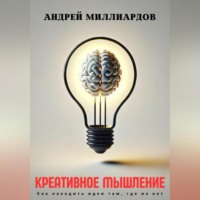 Андрей Миллиардов. Креативное мышление. Как находить идеи там, где их нет