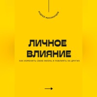 . Личное влияние. Как изменить свою жизнь и повлиять на других