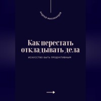 Андрей Миллиардов. Как перестать откладывать дела. Искусство быть продуктивным