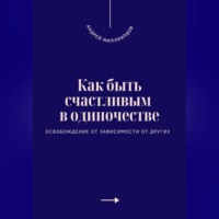 . Как быть счастливым в одиночестве. Освобождение от зависимости от других