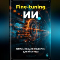 . Fine-tuning ИИ: Оптимизация моделей для бизнеса