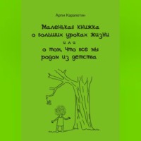 Арпи Карапетян. Маленькая книжка о больших уроках жизни, или о том, что все мы родом из детства