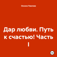 Оксана Павлова. Дар любви. Путь к счастью! Часть I