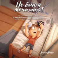 . Не бойся мечтать! 10 вдохновляющих историй о замечательных мальчишках, которые храбро и упорно шли к своей мечте