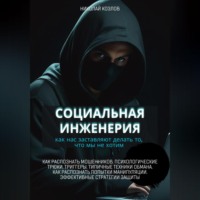 . Социальная инженерия. Как нас заставляют делать то, чего мы не хотим. Как распознать мошенников и попытки манипуляции. Психологические трюки. Триггеры. Техники обмана. Эффективные стратегии защиты