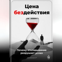 . Цена бездействия: Почему откладывание разрушает успех