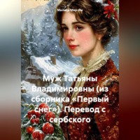 . Муж Татьяны Владимировны (из сборника «Первый снег»), перевод с сербского